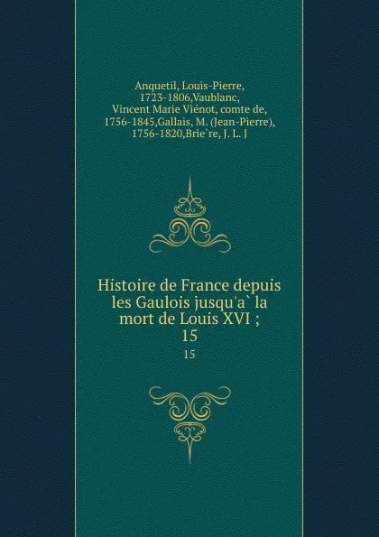 Обложка книги Histoire de France depuis les Gaulois jusqu.a la mort de Louis XVI ;. 15, Louis-Pierre Anquetil