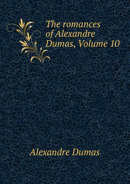 Обложка книги The romances of Alexandre Dumas, Volume 10, Alexandre Dumas