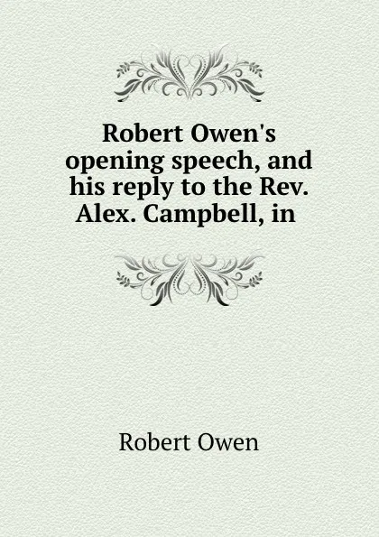 Обложка книги Robert Owen.s opening speech, and his reply to the Rev. Alex. Campbell, in ., Robert Owen