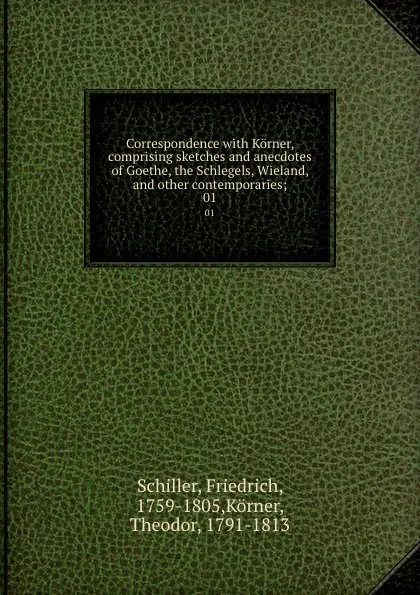 Обложка книги Correspondence with Korner, comprising sketches and anecdotes of Goethe, the Schlegels, Wieland, and other contemporaries;. 01, Friedrich Schiller