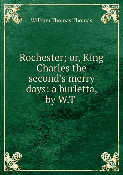 Обложка книги Rochester; or, King Charles the second.s merry days: a burletta, by W.T ., William Thomas Thomas