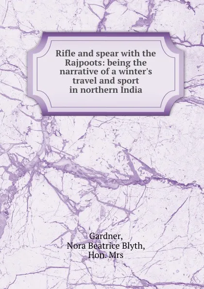 Обложка книги Rifle and spear with the Rajpoots: being the narrative of a winter.s travel and sport in northern India, Nora Beatrice Blyth Gardner