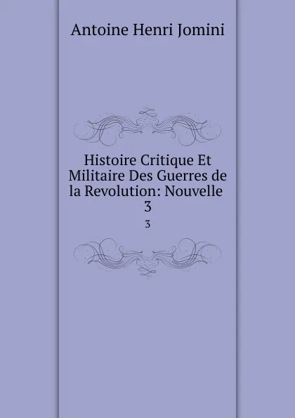 Обложка книги Histoire Critique Et Militaire Des Guerres de la Revolution: Nouvelle . 3, Jomini Antoine Henri