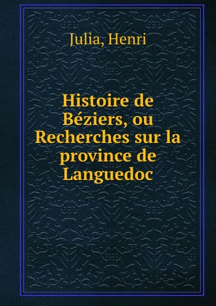 Обложка книги Histoire de Beziers, ou Recherches sur la province de Languedoc, Henri Julia