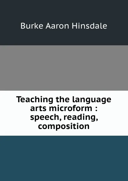 Обложка книги Teaching the language arts microform : speech, reading, composition, B. A. Hinsdale