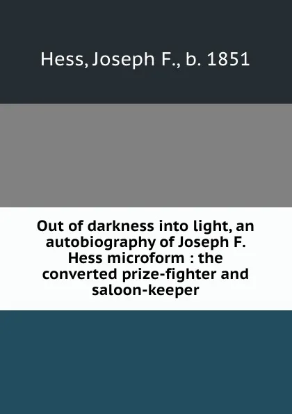 Обложка книги Out of darkness into light, an autobiography of Joseph F. Hess microform : the converted prize-fighter and saloon-keeper, Joseph F. Hess