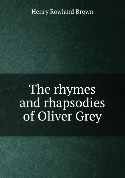 Обложка книги The rhymes and rhapsodies of Oliver Grey, Henry Rowland Brown