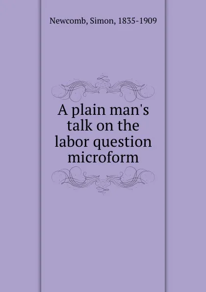Обложка книги A plain man.s talk on the labor question microform, Simon Newcomb