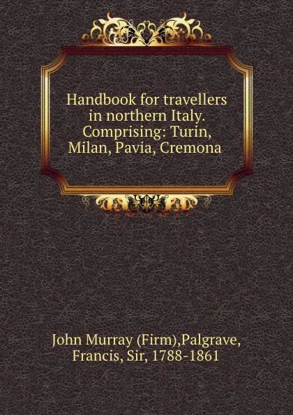 Обложка книги Handbook for travellers in northern Italy. Comprising: Turin, Milan, Pavia, Cremona, John Murray