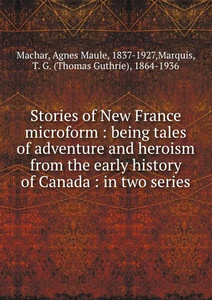 Обложка книги Stories of New France microform : being tales of adventure and heroism from the early history of Canada : in two series, Agnes Maule Machar