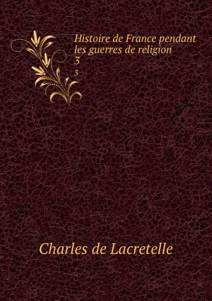 Обложка книги Histoire de France pendant les guerres de religion. 3, Charles de Lacretelle