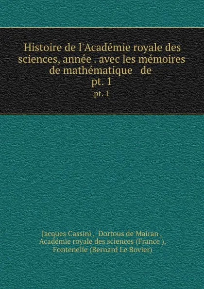 Обложка книги Histoire de l.Academie royale des sciences, annee . avec les memoires de mathematique . de . pt. 1, Jacques Cassini