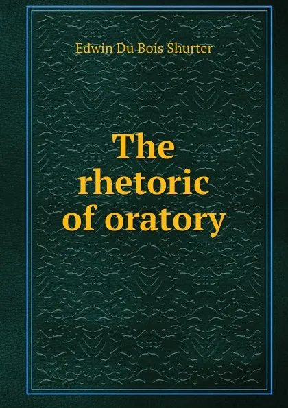 Обложка книги The rhetoric of oratory, Edwin Du Bois Shurter