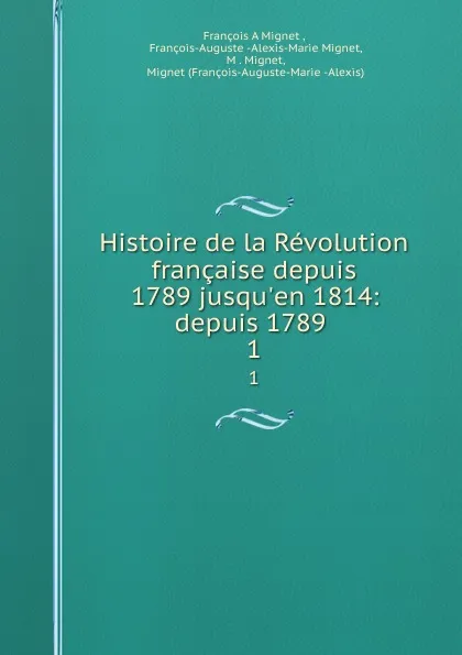 Обложка книги Histoire de la Revolution francaise depuis 1789 jusqu.en 1814: depuis 1789 . 1, François-Auguste-Marie-Alexis Mignet