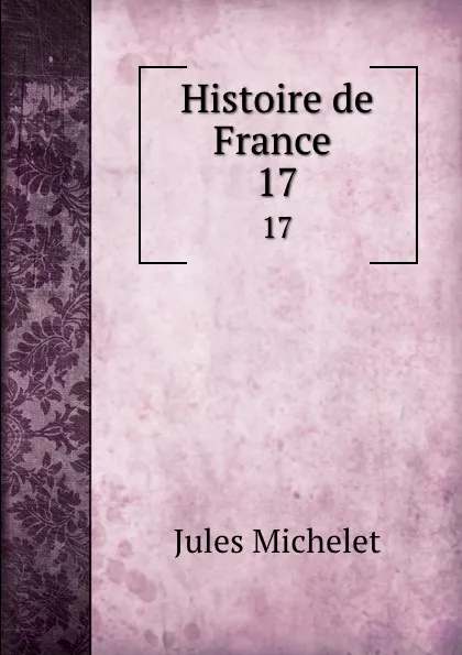 Обложка книги Histoire de France . 17, Jules Michelet
