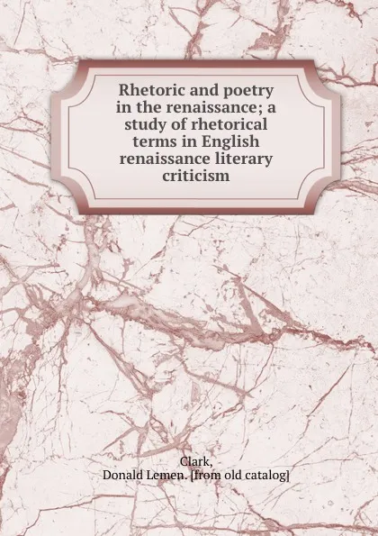 Обложка книги Rhetoric and poetry in the renaissance; a study of rhetorical terms in English renaissance literary criticism, Donald Lemen Clark