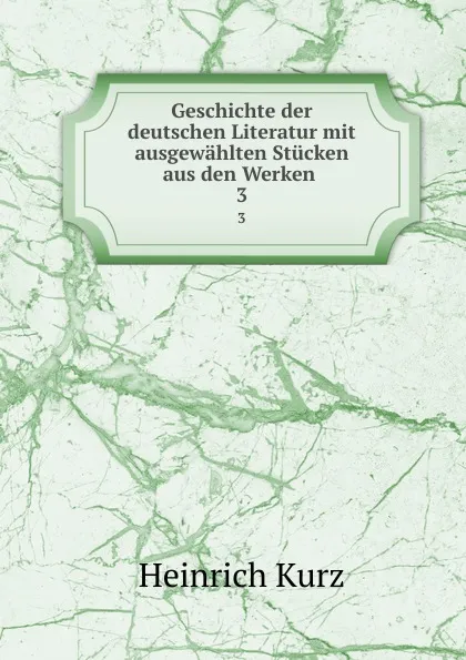 Обложка книги Geschichte der deutschen Literatur mit ausgewahlten Stucken aus den Werken . 3, Heinrich Kurz