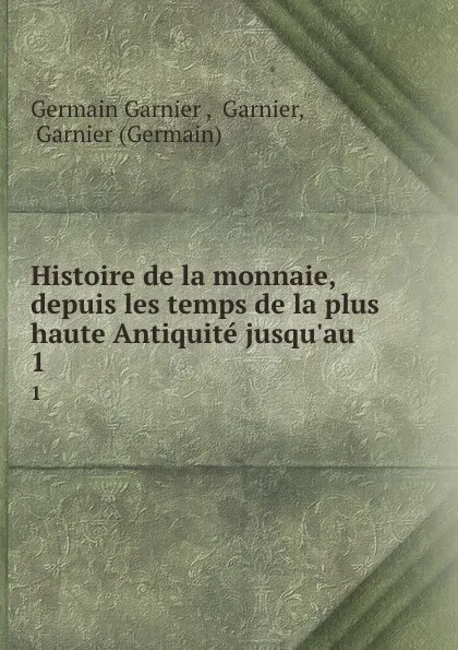 Обложка книги Histoire de la monnaie, depuis les temps de la plus haute Antiquite jusqu.au . 1, Germain Garnier