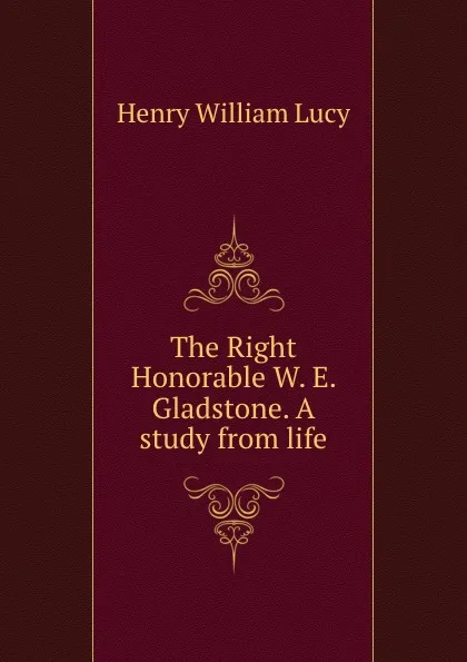 Обложка книги The Right Honorable W. E. Gladstone. A study from life, Henry William Lucy