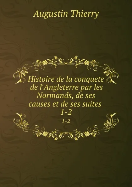 Обложка книги Histoire de la conquete de l.Angleterre par les Normands, de ses causes et de ses suites . 1-2, Augustin Thierry