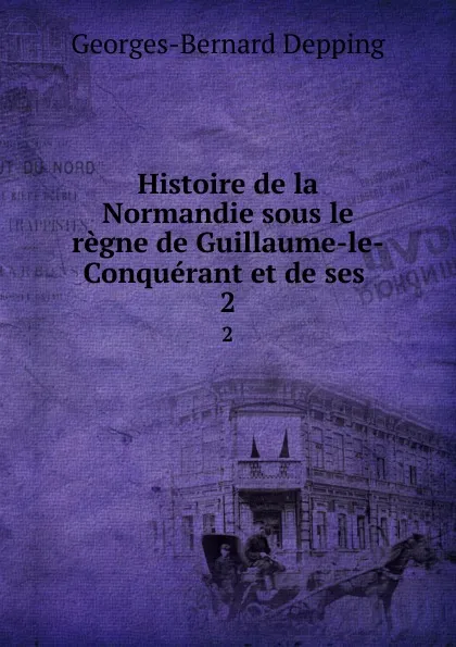 Обложка книги Histoire de la Normandie sous le regne de Guillaume-le-Conquerant et de ses . 2, Georges-Bernard Depping