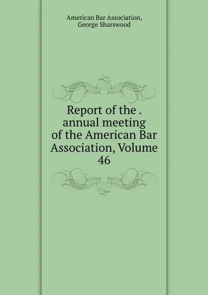 Обложка книги Report of the . annual meeting of the American Bar Association, Volume 46, George Sharswood