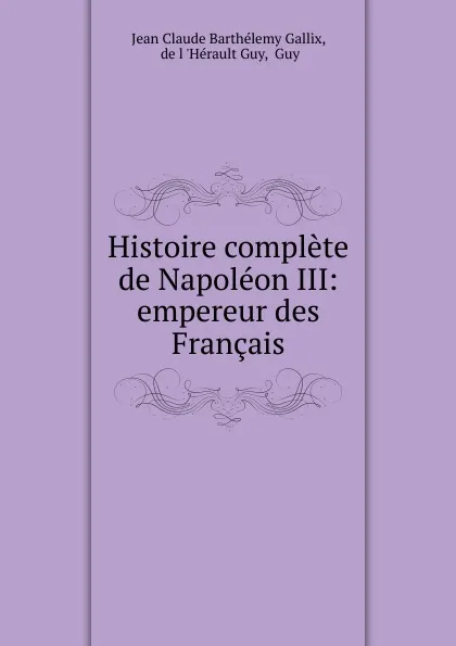 Обложка книги Histoire complete de Napoleon III: empereur des Francais, Jean Claude Barthélemy Gallix