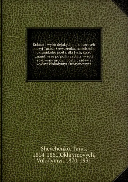 Обложка книги Kobzar : wybir dejakych najkraszczych poezyj Tarasa Szewczenka, najbilszoho ukrajinkoho poeta, dla tych, szczo znajut, ysze po polky czytaty, w soti rokowyny urodyn poeta ; zadyw i wydaw Wolodymyr Ochrymowycz, Taras Shevchenko