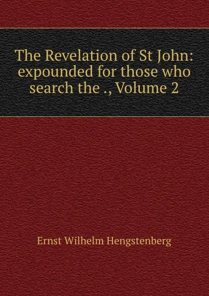 Обложка книги The Revelation of St John: expounded for those who search the ., Volume 2, Hengstenberg Ernst Wilhelm