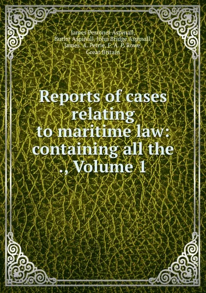 Обложка книги Reports of cases relating to maritime law: containing all the ., Volume 1, James Perronet Aspinall