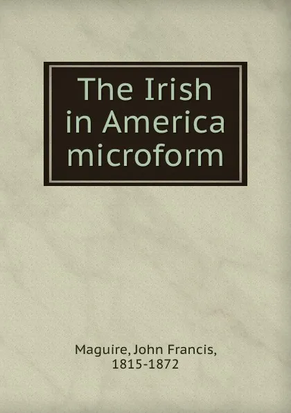 Обложка книги The Irish in America microform, John Francis Maguire