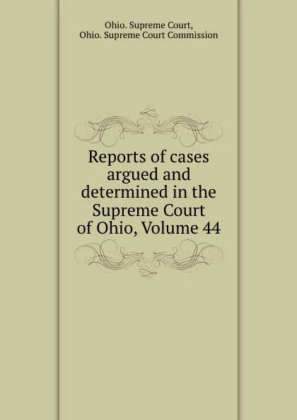 Обложка книги Reports of cases argued and determined in the Supreme Court of Ohio, Volume 44, Ohio. Supreme Court