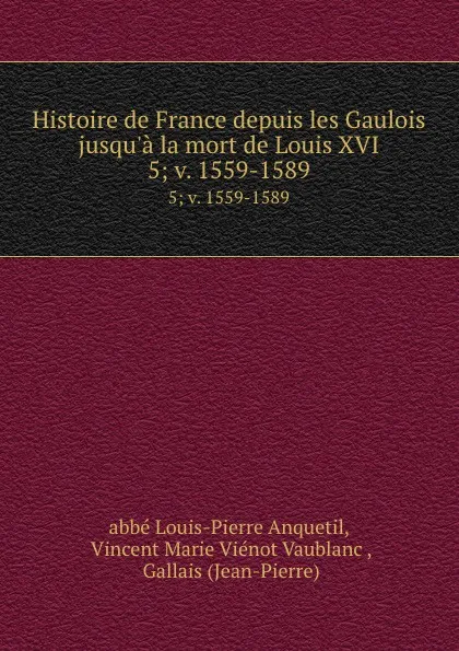 Обложка книги Histoire de France depuis les Gaulois jusqu.a la mort de Louis XVI. 5; v. 1559-1589, Louis-Pierre Anquetil