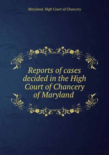 Обложка книги Reports of cases decided in the High Court of Chancery of Maryland ., Maryland. High Court of Chancery