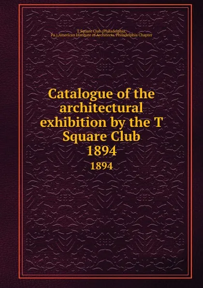 Обложка книги Catalogue of the architectural exhibition by the T Square Club. 1894, Philadelphia