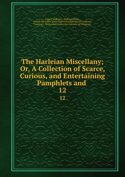 Обложка книги The Harleian Miscellany; Or, A Collection of Scarce, Curious, and Entertaining Pamphlets and . 12, John J. Malham