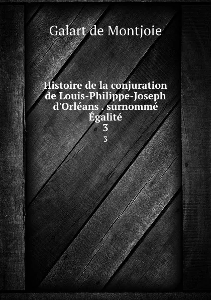 Обложка книги Histoire de la conjuration de Louis-Philippe-Joseph d.Orleans . surnomme Egalite. 3, Galart de Montjoie