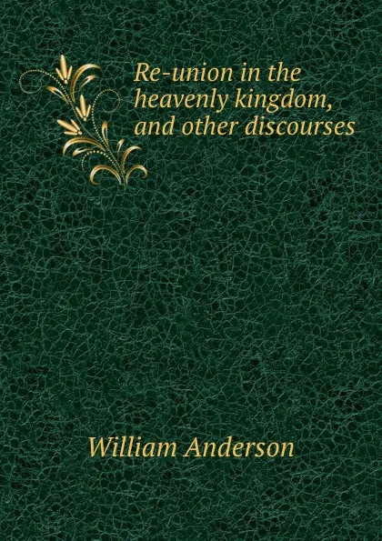 Обложка книги Re-union in the heavenly kingdom, and other discourses, William Anderson