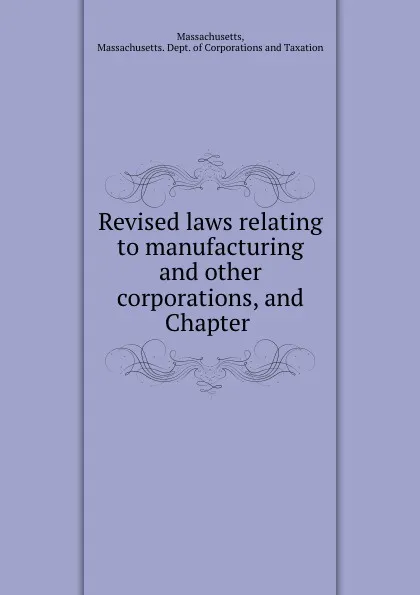 Обложка книги Revised laws relating to manufacturing and other corporations, and Chapter ., Massachusetts. Dept. of Corporations and Taxation Massachusetts