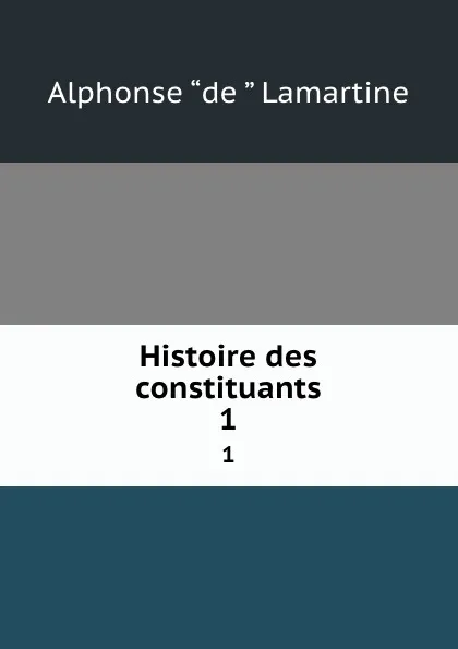 Обложка книги Histoire des constituants. 1, Lamartine Alphonse de