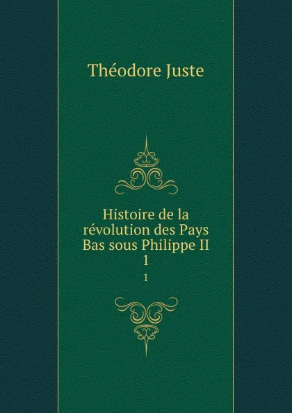 Обложка книги Histoire de la revolution des Pays Bas sous Philippe II. 1, Théodore Juste