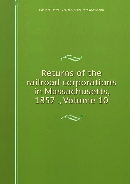 Обложка книги Returns of the railroad corporations in Massachusetts, 1857 ., Volume 10, Massachusetts. Secretary of the commonwealth