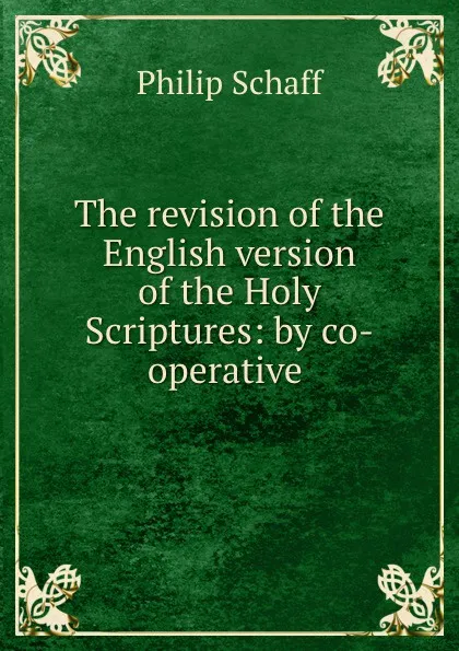 Обложка книги The revision of the English version of the Holy Scriptures: by co-operative ., Philip Schaff