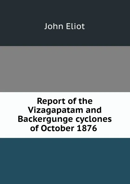 Обложка книги Report of the Vizagapatam and Backergunge cyclones of October 1876 ., John Eliot