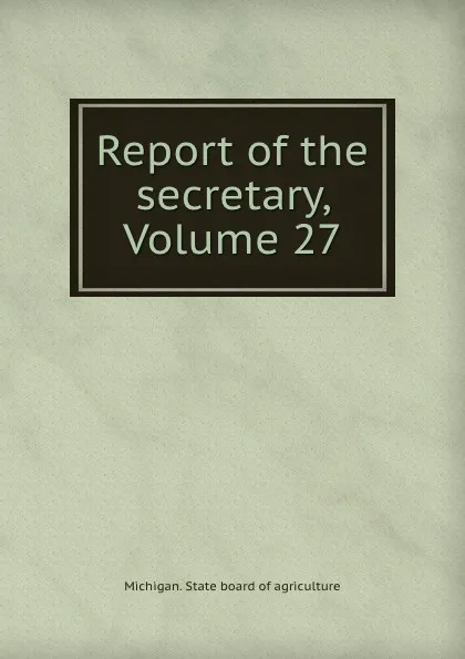 Обложка книги Report of the secretary, Volume 27, Michigan. State board of agriculture