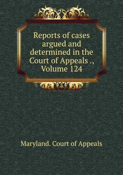 Обложка книги Reports of cases argued and determined in the Court of Appeals ., Volume 124, Maryland. Court of Appeals