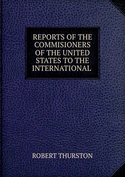 Обложка книги REPORTS OF THE COMMISIONERS OF THE UNITED STATES TO THE INTERNATIONAL ., Robert Thurston