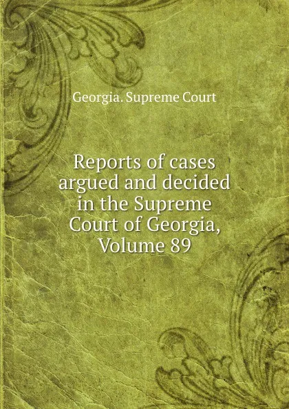 Обложка книги Reports of cases argued and decided in the Supreme Court of Georgia, Volume 89, Georgia. Supreme Court