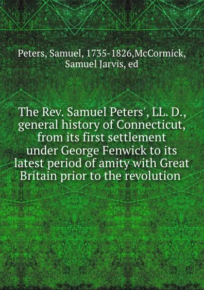 Обложка книги The Rev. Samuel Peters., LL. D., general history of Connecticut, from its first settlement under George Fenwick to its latest period of amity with Great Britain prior to the revolution, Samuel Peters