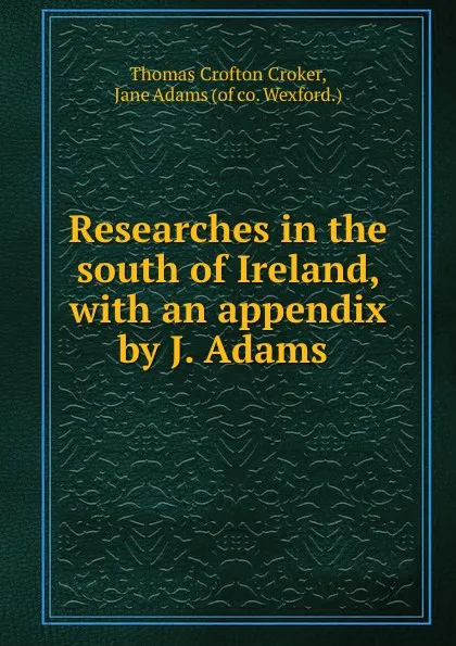 Обложка книги Researches in the south of Ireland, with an appendix by J. Adams ., Thomas Crofton Croker